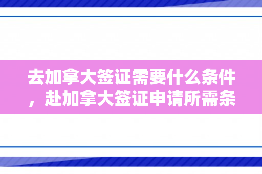 去加拿大签证需要什么条件，赴加拿大签证申请所需条件详解