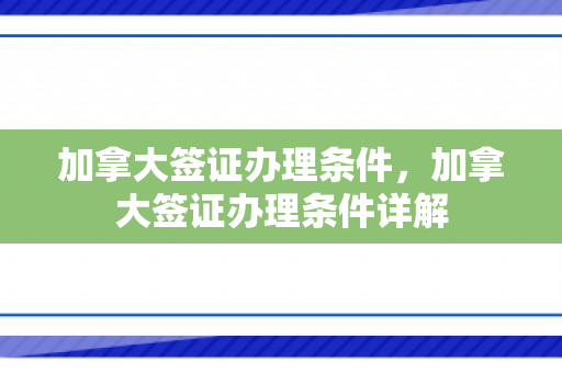 加拿大签证办理条件，加拿大签证办理条件详解