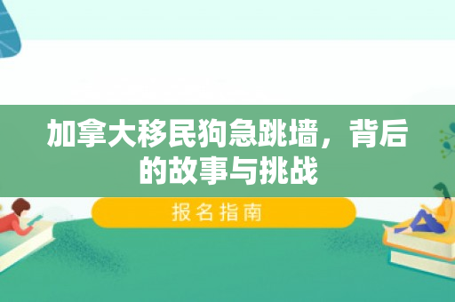 加拿大移民狗急跳墙，背后的故事与挑战