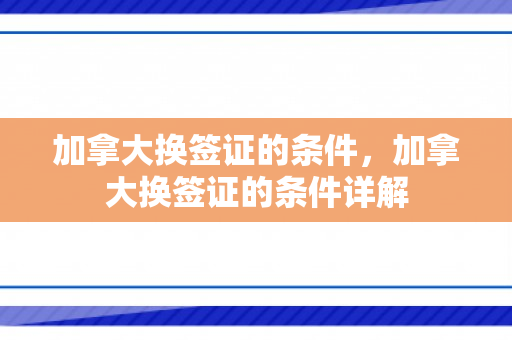 加拿大换签证的条件，加拿大换签证的条件详解