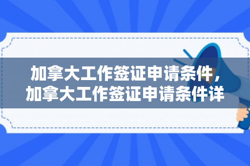 加拿大工作签证申请条件，加拿大工作签证申请条件详解
