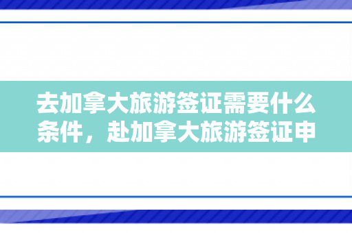 去加拿大旅游签证需要什么条件，赴加拿大旅游签证申请所需条件详解