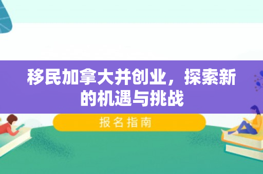 移民加拿大并创业，探索新的机遇与挑战