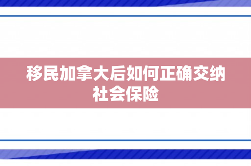 移民加拿大后如何正确交纳社会保险
