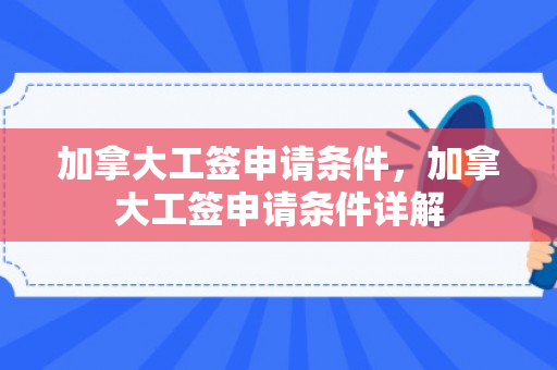 加拿大工签申请条件，加拿大工签申请条件详解