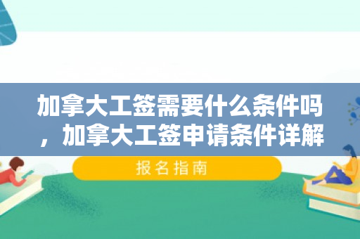 加拿大工签需要什么条件吗，加拿大工签申请条件详解