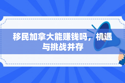 移民加拿大能赚钱吗，机遇与挑战并存
