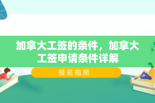 加拿大工签的条件，加拿大工签申请条件详解