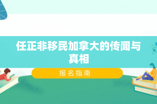 任正非移民加拿大的传闻与真相