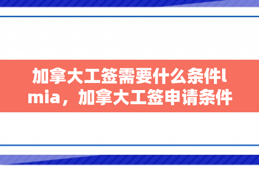 加拿大工签需要什么条件lmia，加拿大工签申请条件与LMIA的重要性
