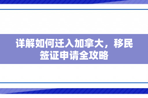 详解如何迁入加拿大，移民签证申请全攻略