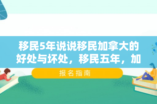 移民5年说说移民加拿大的好处与坏处，移民五年，加拿大生活的甜酸苦辣