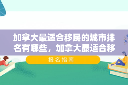 加拿大最适合移民的城市排名有哪些，加拿大最适合移民的城市排名解析