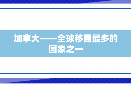 加拿大——全球移民最多的国家之一
