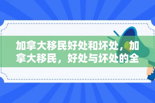 加拿大移民好处和坏处，加拿大移民，好处与坏处的全面解析