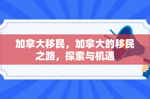 加拿大移民，加拿大的移民之路，探索与机遇