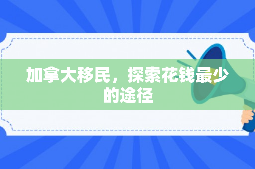 加拿大移民，探索花钱最少的途径