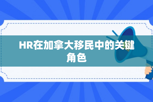 HR在加拿大移民中的关键角色