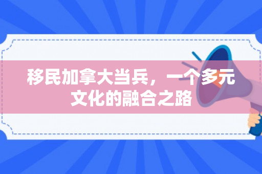 移民加拿大当兵，一个多元文化的融合之路