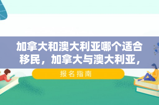 加拿大和澳大利亚哪个适合移民，加拿大与澳大利亚，哪个更适合移民？