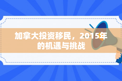 加拿大投资移民，2015年的机遇与挑战