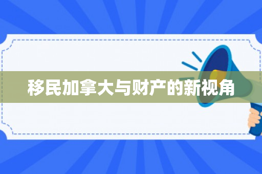 移民加拿大与财产的新视角