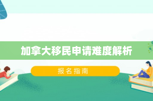 加拿大移民申请难度解析