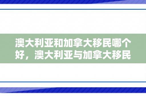 澳大利亚和加拿大移民哪个好，澳大利亚与加拿大移民，哪个更好？