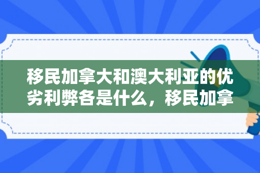 移民加拿大和澳大利亚的优劣利弊各是什么，移民加拿大与澳大利亚的优劣利弊分析