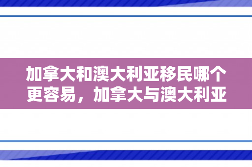 加拿大和澳大利亚移民哪个更容易，加拿大与澳大利亚移民，哪个更容易？