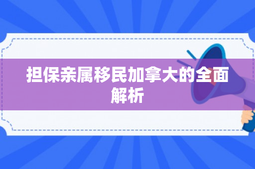 担保亲属移民加拿大的全面解析