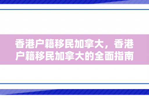 香港户籍移民加拿大，香港户籍移民加拿大的全面指南