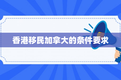 香港移民加拿大的条件要求