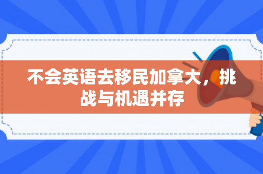 不会英语去移民加拿大，挑战与机遇并存