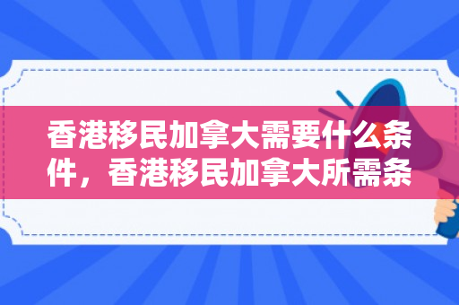香港移民加拿大需要什么条件，香港移民加拿大所需条件解析