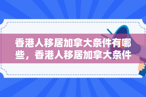 香港人移居加拿大条件有哪些，香港人移居加拿大条件的全面解析