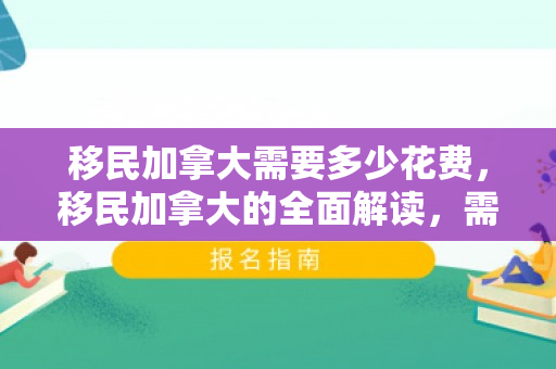 移民加拿大需要多少花费，移民加拿大的全面解读，需要多少花费？