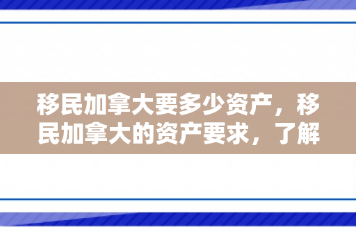 移民加拿大要多少资产，移民加拿大的资产要求，了解所需的财务条件