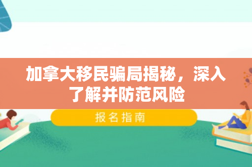 加拿大移民骗局揭秘，深入了解并防范风险