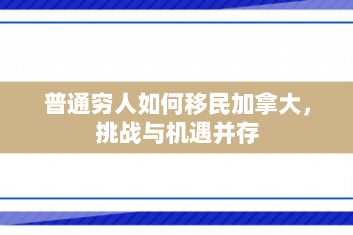 普通穷人如何移民加拿大，挑战与机遇并存