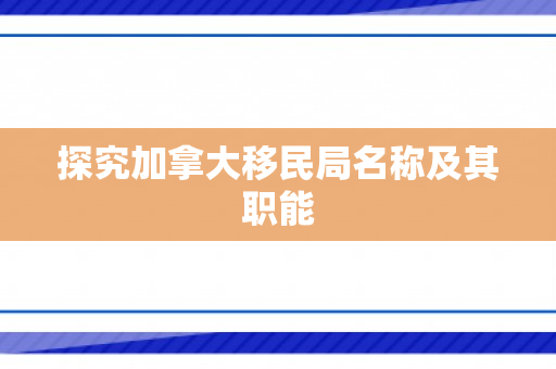 探究加拿大移民局名称及其职能