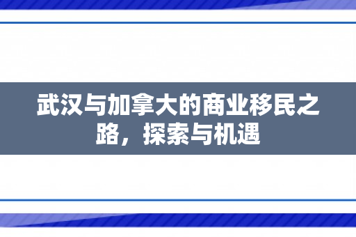武汉与加拿大的商业移民之路，探索与机遇