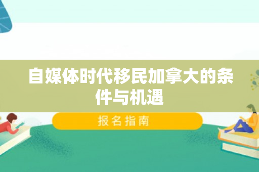 自媒体时代移民加拿大的条件与机遇