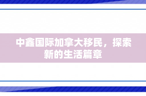 中鑫国际加拿大移民，探索新的生活篇章