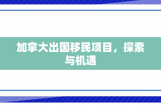 加拿大出国移民项目，探索与机遇
