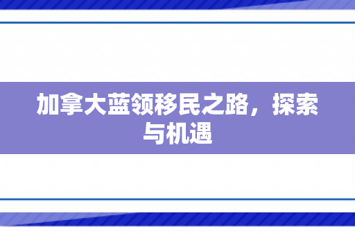 加拿大蓝领移民之路，探索与机遇