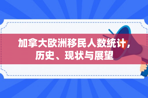 加拿大欧洲移民人数统计，历史、现状与展望