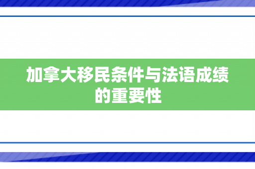 加拿大移民条件与法语成绩的重要性