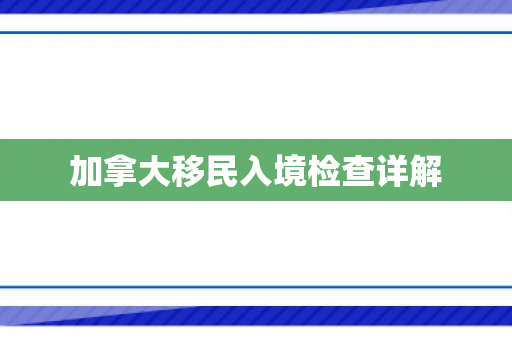 加拿大移民入境检查详解