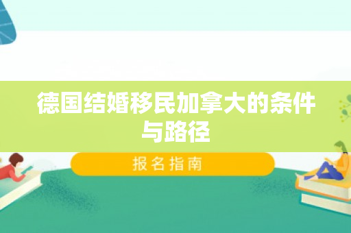 德国结婚移民加拿大的条件与路径